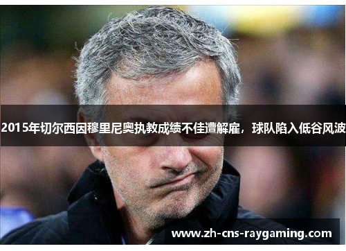 2015年切尔西因穆里尼奥执教成绩不佳遭解雇,球队陷入低谷风波 2015年切尔西因穆里尼奥执教成绩不佳遭解雇,球队陷入低谷风波
