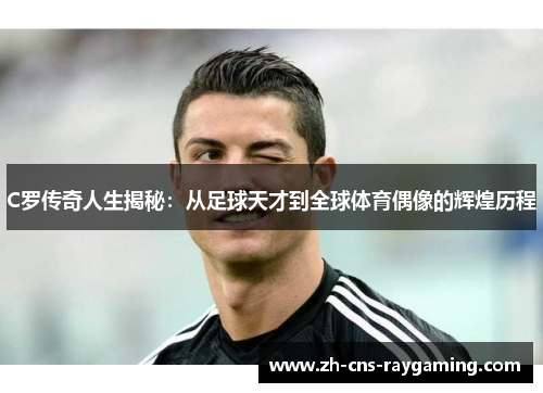 C罗传奇人生揭秘：从足球天才到全球体育偶像的辉煌历程