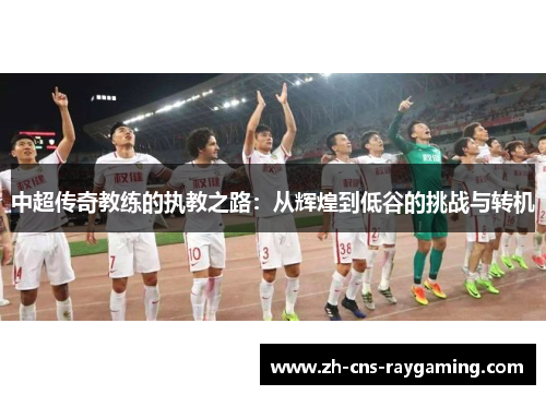 中超传奇教练的执教之路：从辉煌到低谷的挑战与转机