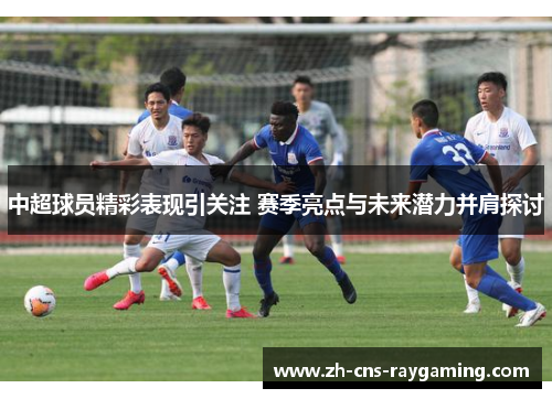 中超球员精彩表现引关注 赛季亮点与未来潜力并肩探讨