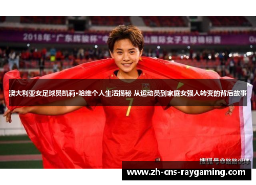 澳大利亚女足球员凯莉·哈维个人生活揭秘 从运动员到家庭女强人转变的背后故事