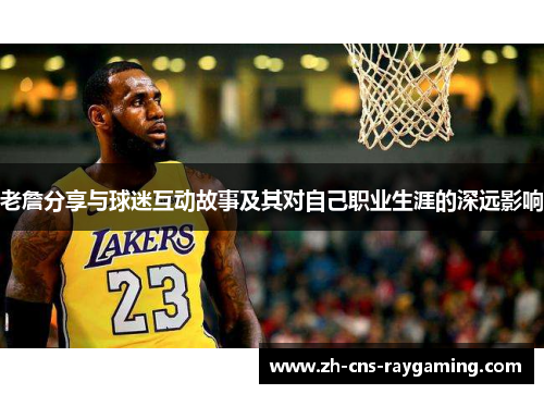 老詹分享与球迷互动故事及其对自己职业生涯的深远影响