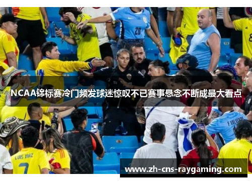 NCAA锦标赛冷门频发球迷惊叹不已赛事悬念不断成最大看点