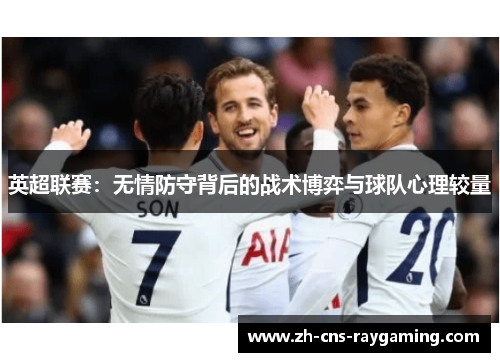 英超联赛:无情防守背后的战术博弈与球队心理较量 英超联赛:无情防守背后的战术博弈与球队心理较量
