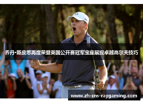 乔丹·斯皮思再度荣登英国公开赛冠军宝座展现卓越高尔夫技巧 乔丹·斯皮思再度荣登英国公开赛冠军宝座展现卓越高尔夫技巧