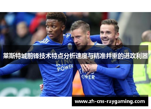 莱斯特城前锋技术特点分析速度与精准并重的进攻利器 莱斯特城前锋技术特点分析速度与精准并重的进攻利器