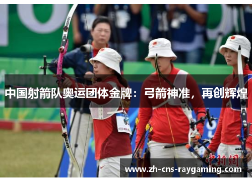 中国射箭队奥运团体金牌:弓箭神准,再创辉煌 中国射箭队奥运团体金牌:弓箭神准,再创辉煌