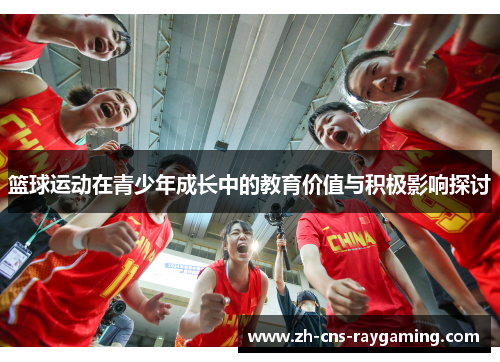 篮球运动在青少年成长中的教育价值与积极影响探讨