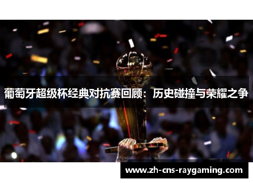 葡萄牙超级杯经典对抗赛回顾:历史碰撞与荣耀之争 葡萄牙超级杯经典对抗赛回顾:历史碰撞与荣耀之争