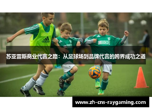 苏亚雷斯商业代言之路:从足球场到品牌代言的跨界成功之道 苏亚雷斯商业代言之路:从足球场到品牌代言的跨界成功之道