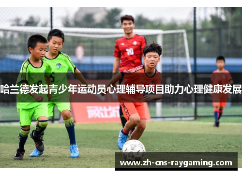 哈兰德发起青少年运动员心理辅导项目助力心理健康发展 哈兰德发起青少年运动员心理辅导项目助力心理健康发展