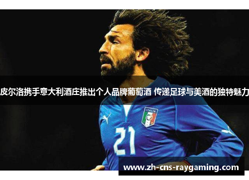 皮尔洛携手意大利酒庄推出个人品牌葡萄酒 传递足球与美酒的独特魅力
