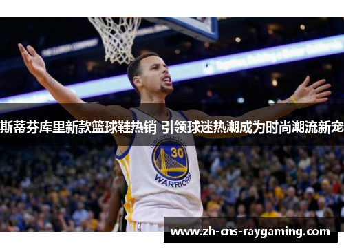 斯蒂芬库里新款篮球鞋热销 引领球迷热潮成为时尚潮流新宠 斯蒂芬库里新款篮球鞋热销 引领球迷热潮成为时尚潮流新宠