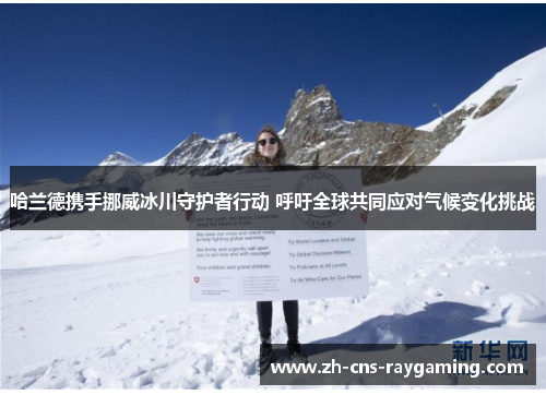 哈兰德携手挪威冰川守护者行动 呼吁全球共同应对气候变化挑战