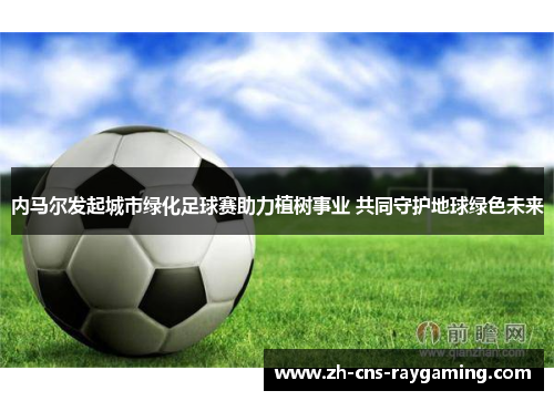 内马尔发起城市绿化足球赛助力植树事业 共同守护地球绿色未来 内马尔发起城市绿化足球赛助力植树事业 共同守护地球绿色未来