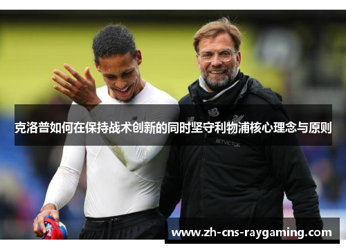克洛普如何在保持战术创新的同时坚守利物浦核心理念与原则 克洛普如何在保持战术创新的同时坚守利物浦核心理念与原则