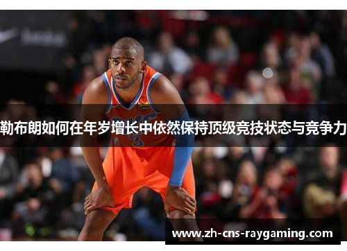 勒布朗如何在年岁增长中依然保持顶级竞技状态与竞争力 勒布朗如何在年岁增长中依然保持顶级竞技状态与竞争力