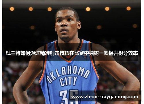 杜兰特如何通过精准射击技巧在比赛中独树一帜提升得分效率 杜兰特如何通过精准射击技巧在比赛中独树一帜提升得分效率