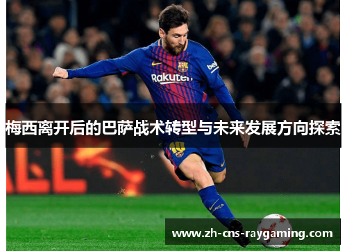 梅西离开后的巴萨战术转型与未来发展方向探索 梅西离开后的巴萨战术转型与未来发展方向探索