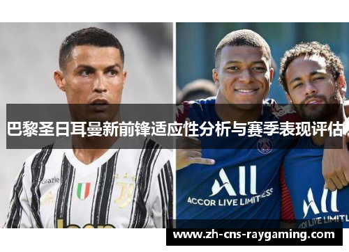 巴黎圣日耳曼新前锋适应性分析与赛季表现评估 巴黎圣日耳曼新前锋适应性分析与赛季表现评估