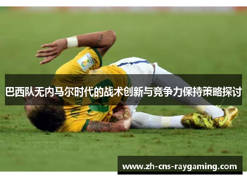 巴西队无内马尔时代的战术创新与竞争力保持策略探讨 巴西队无内马尔时代的战术创新与竞争力保持策略探讨