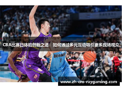 CBA比赛日体验创新之道:如何通过多元互动吸引更多现场观众 CBA比赛日体验创新之道:如何通过多元互动吸引更多现场观众