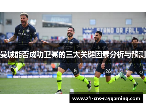 曼城能否成功卫冕的三大关键因素分析与预测 曼城能否成功卫冕的三大关键因素分析与预测