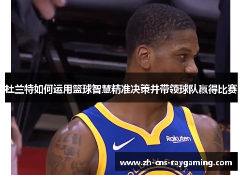 杜兰特如何运用篮球智慧精准决策并带领球队赢得比赛 杜兰特如何运用篮球智慧精准决策并带领球队赢得比赛