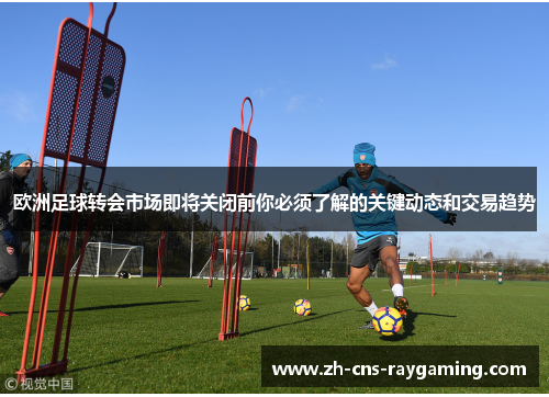 欧洲足球转会市场即将关闭前你必须了解的关键动态和交易趋势 欧洲足球转会市场即将关闭前你必须了解的关键动态和交易趋势