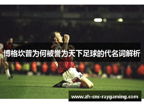 博格坎普为何被誉为天下足球的代名词解析