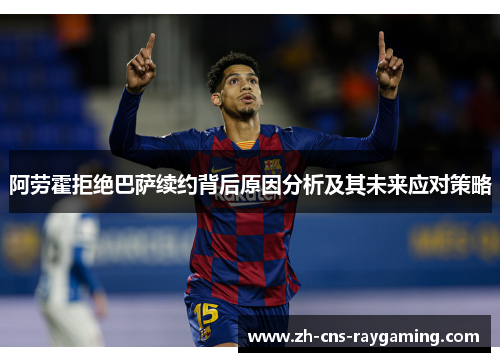 阿劳霍拒绝巴萨续约背后原因分析及其未来应对策略