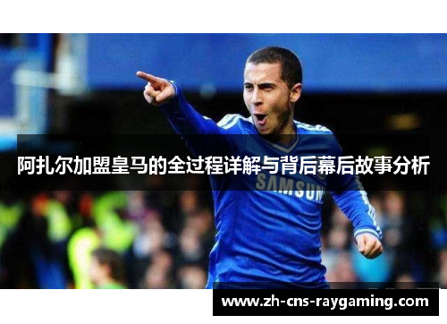阿扎尔加盟皇马的全过程详解与背后幕后故事分析 阿扎尔加盟皇马的全过程详解与背后幕后故事分析