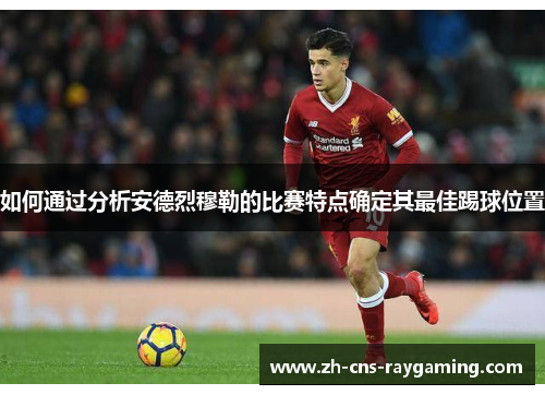 如何通过分析安德烈穆勒的比赛特点确定其最佳踢球位置 如何通过分析安德烈穆勒的比赛特点确定其最佳踢球位置