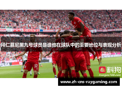 拜仁慕尼黑九号球员是谁他在球队中的重要地位与表现分析 拜仁慕尼黑九号球员是谁他在球队中的重要地位与表现分析