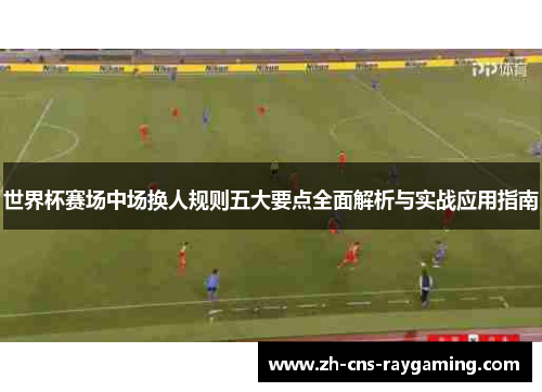 世界杯赛场中场换人规则五大要点全面解析与实战应用指南
