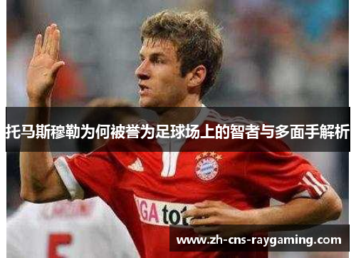 托马斯穆勒为何被誉为足球场上的智者与多面手解析 托马斯穆勒为何被誉为足球场上的智者与多面手解析