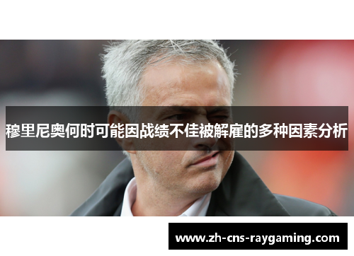 穆里尼奥何时可能因战绩不佳被解雇的多种因素分析 穆里尼奥何时可能因战绩不佳被解雇的多种因素分析