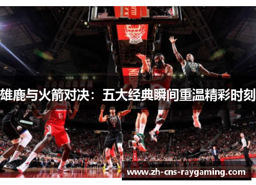 雄鹿与火箭对决：五大经典瞬间重温精彩时刻