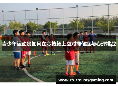 青少年运动员如何在竞技场上应对抑郁症与心理挑战 青少年运动员如何在竞技场上应对抑郁症与心理挑战