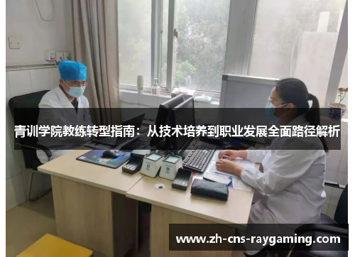 青训学院教练转型指南:从技术培养到职业发展全面路径解析 青训学院教练转型指南:从技术培养到职业发展全面路径解析