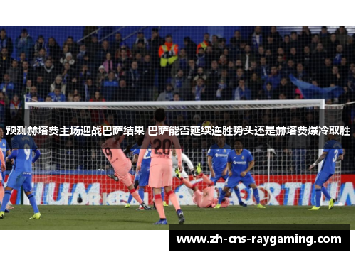 预测赫塔费主场迎战巴萨结果 巴萨能否延续连胜势头还是赫塔费爆冷取胜 预测赫塔费主场迎战巴萨结果 巴萨能否延续连胜势头还是赫塔费爆冷取胜