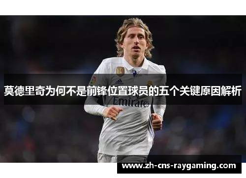 莫德里奇为何不是前锋位置球员的五个关键原因解析 莫德里奇为何不是前锋位置球员的五个关键原因解析