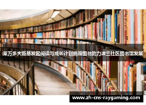 莱万多夫斯基发起阅读与成长计划捐赠图书助力波兰社区图书馆发展 莱万多夫斯基发起阅读与成长计划捐赠图书助力波兰社区图书馆发展