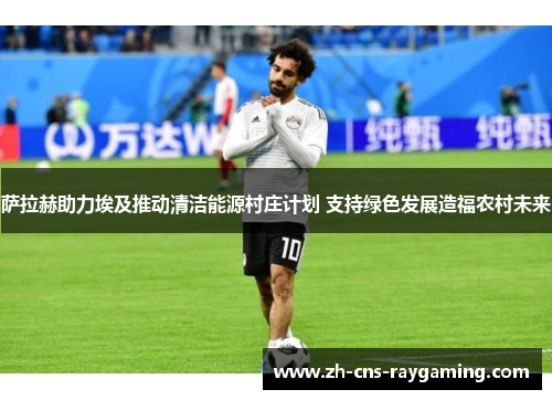 萨拉赫助力埃及推动清洁能源村庄计划 支持绿色发展造福农村未来 萨拉赫助力埃及推动清洁能源村庄计划 支持绿色发展造福农村未来