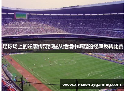 足球场上的逆袭传奇那些从绝境中崛起的经典反转比赛 足球场上的逆袭传奇那些从绝境中崛起的经典反转比赛
