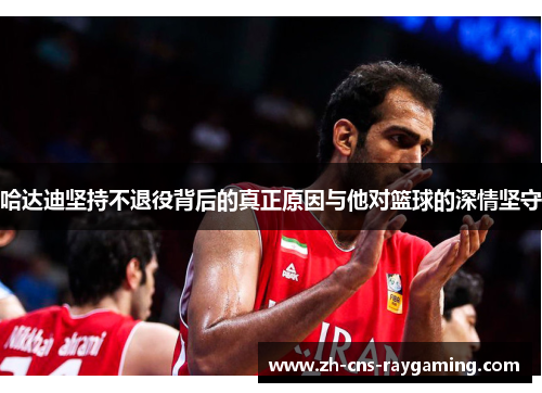 哈达迪坚持不退役背后的真正原因与他对篮球的深情坚守 哈达迪坚持不退役背后的真正原因与他对篮球的深情坚守
